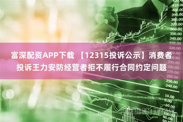 富深配资APP下载 【12315投诉公示】消费者投诉王力安防经营者拒不履行合同约定问题