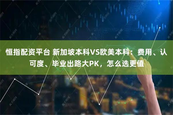 恒指配资平台 新加坡本科VS欧美本科：费用、认可度、毕业出路大PK，怎么选更值