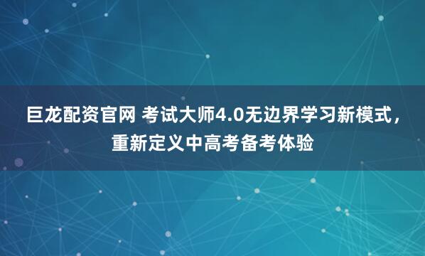 巨龙配资官网 考试大师4.0无边界学习新模式，重新定义中高考备考体验