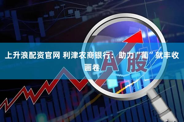 上升浪配资官网 利津农商银行：助力“葡”就丰收画卷