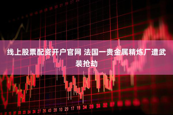 线上股票配资开户官网 法国一贵金属精炼厂遭武装抢劫