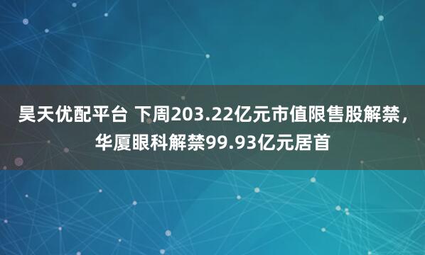 昊天优配平台 下周203.22亿元市值限售股解禁，华厦眼科解禁99.93亿元居首