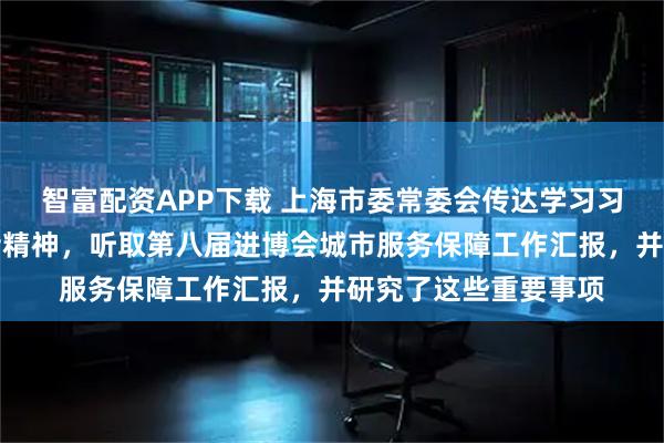 智富配资APP下载 上海市委常委会传达学习习近平总书记重要讲话精神，听取第八届进博会城市服务保障工作汇报，并研究了这些重要事项