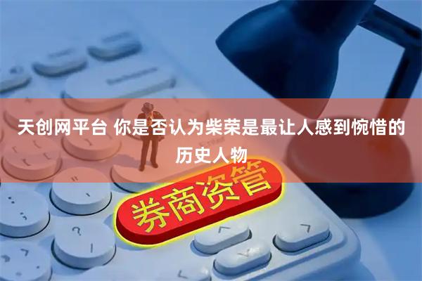 天创网平台 你是否认为柴荣是最让人感到惋惜的历史人物