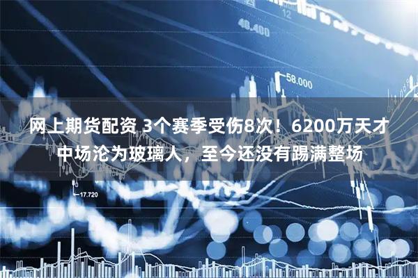 网上期货配资 3个赛季受伤8次！6200万天才中场沦为玻璃人，至今还没有踢满整场