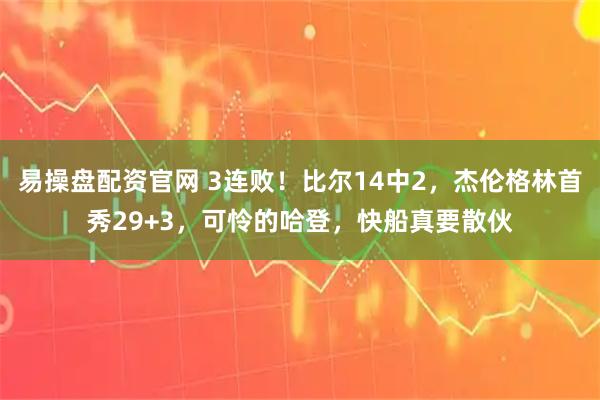 易操盘配资官网 3连败！比尔14中2，杰伦格林首秀29+3，可怜的哈登，快船真要散伙