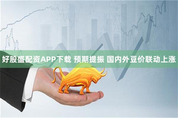 好股盛配资APP下载 预期提振 国内外豆价联动上涨
