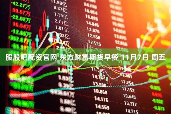 股股吧配资官网 东方财富期货早餐 11月7日 周五