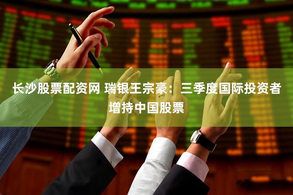 长沙股票配资网 瑞银王宗豪：三季度国际投资者增持中国股票