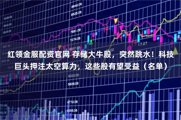 红领金服配资官网 存储大牛股，突然跳水！科技巨头押注太空算力，这些股有望受益（名单）