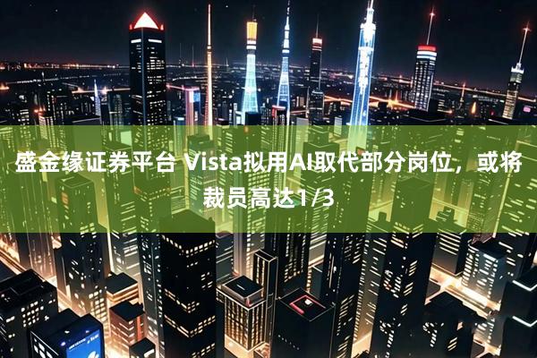 盛金缘证券平台 Vista拟用AI取代部分岗位，或将裁员高达1/3