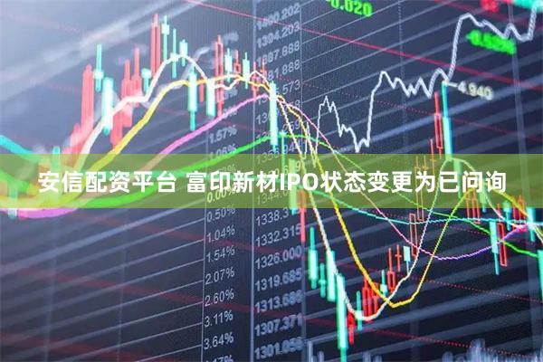 安信配资平台 富印新材IPO状态变更为已问询