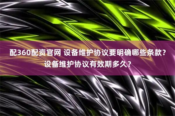 配360配资官网 设备维护协议要明确哪些条款？设备维护协议有效期多久？