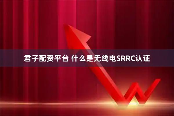君子配资平台 什么是无线电SRRC认证