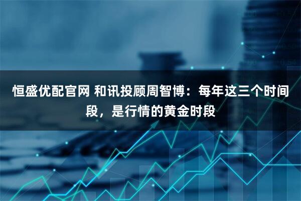 恒盛优配官网 和讯投顾周智博：每年这三个时间段，是行情的黄金时段