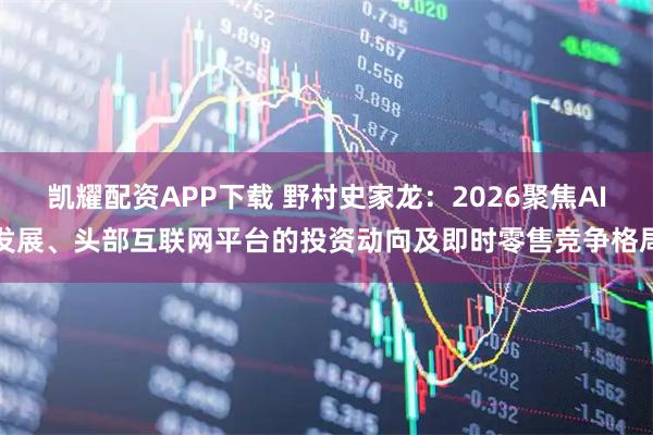 凯耀配资APP下载 野村史家龙：2026聚焦AI发展、头部互联网平台的投资动向及即时零售竞争格局