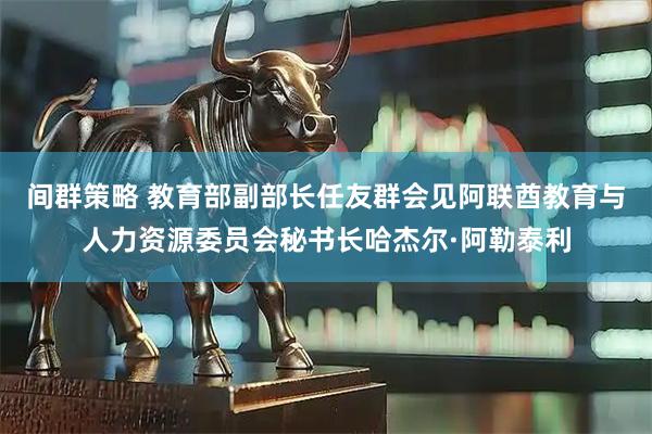 间群策略 教育部副部长任友群会见阿联酋教育与人力资源委员会秘书长哈杰尔·阿勒泰利
