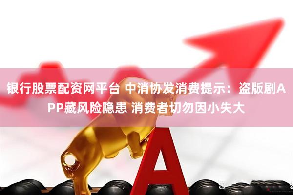 银行股票配资网平台 中消协发消费提示：盗版剧APP藏风险隐患 消费者切勿因小失大
