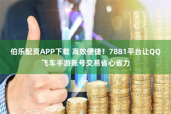 伯乐配资APP下载 高效便捷！7881平台让QQ飞车手游账号交易省心省力