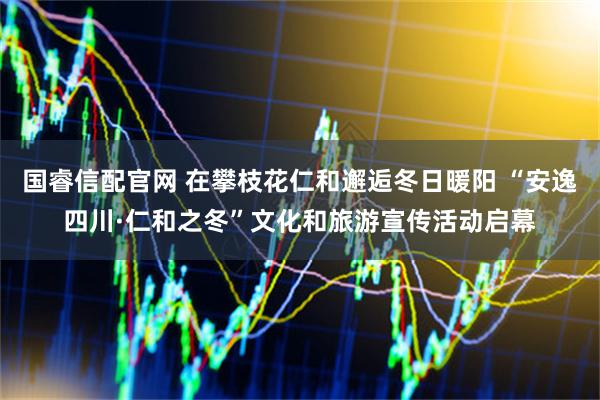 国睿信配官网 在攀枝花仁和邂逅冬日暖阳 “安逸四川·仁和之冬”文化和旅游宣传活动启幕