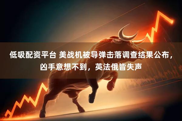 低吸配资平台 美战机被导弹击落调查结果公布，凶手意想不到，英法俄皆失声