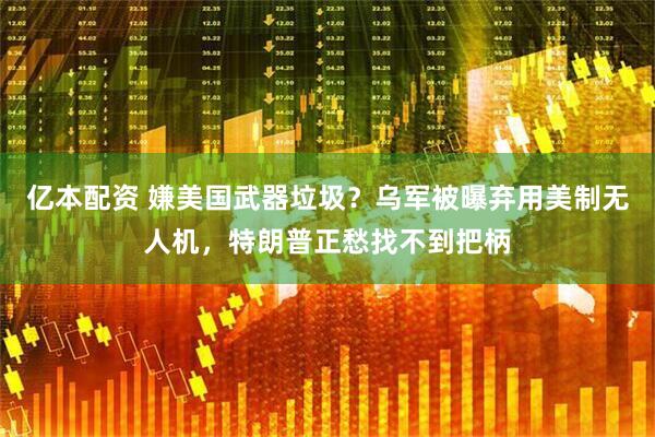 亿本配资 嫌美国武器垃圾？乌军被曝弃用美制无人机，特朗普正愁找不到把柄