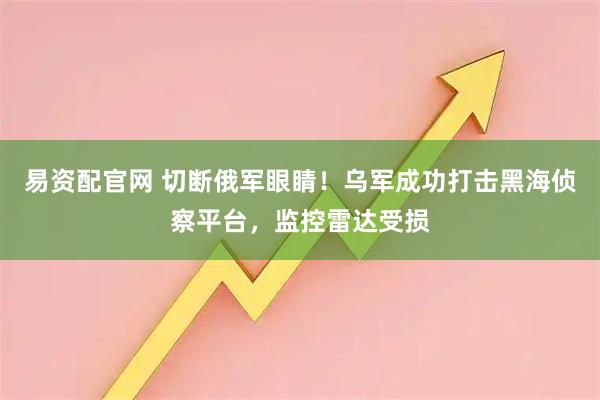 易资配官网 切断俄军眼睛！乌军成功打击黑海侦察平台，监控雷达受损