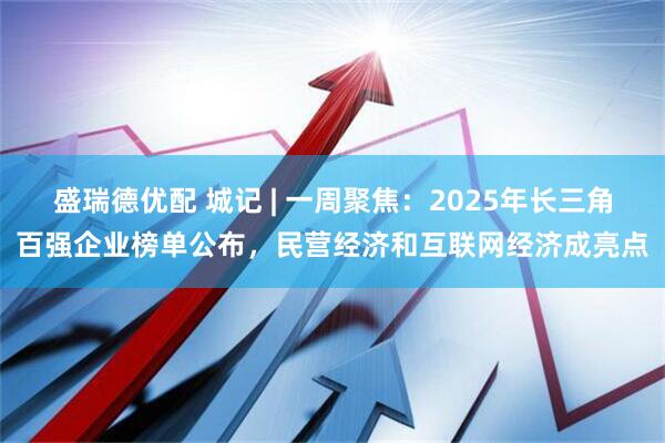 盛瑞德优配 城记 | 一周聚焦：2025年长三角百强企业榜单公布，民营经济和互联网经济成亮点