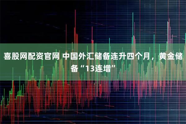 喜股网配资官网 中国外汇储备连升四个月，黄金储备“13连增”