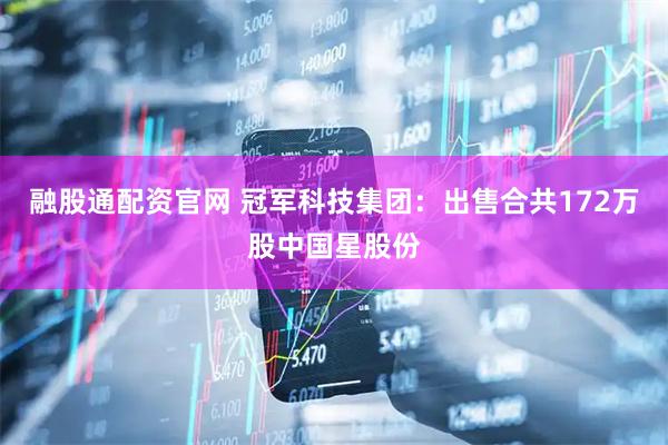融股通配资官网 冠军科技集团：出售合共172万股中国星股份