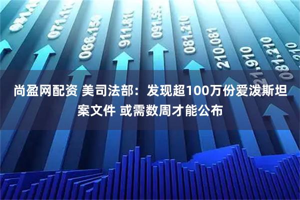 尚盈网配资 美司法部：发现超100万份爱泼斯坦案文件 或需数周才能公布