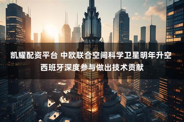 凯耀配资平台 中欧联合空间科学卫星明年升空 西班牙深度参与做出技术贡献