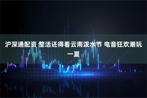 沪深通配资 整活还得看云南泼水节 电音狂欢潮玩一夏