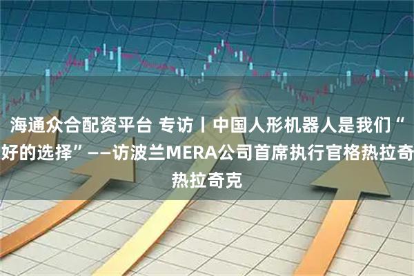 海通众合配资平台 专访丨中国人形机器人是我们“最好的选择”——访波兰MERA公司首席执行官格热拉奇克