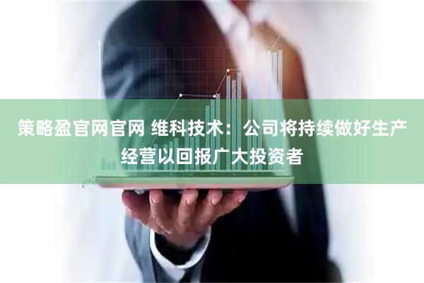 策略盈官网官网 维科技术：公司将持续做好生产经营以回报广大投资者
