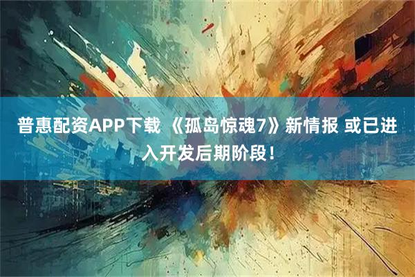 普惠配资APP下载 《孤岛惊魂7》新情报 或已进入开发后期阶段！