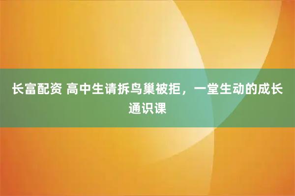 长富配资 高中生请拆鸟巢被拒，一堂生动的成长通识课