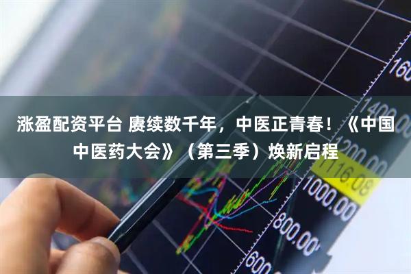 涨盈配资平台 赓续数千年，中医正青春！《中国中医药大会》（第三季）焕新启程