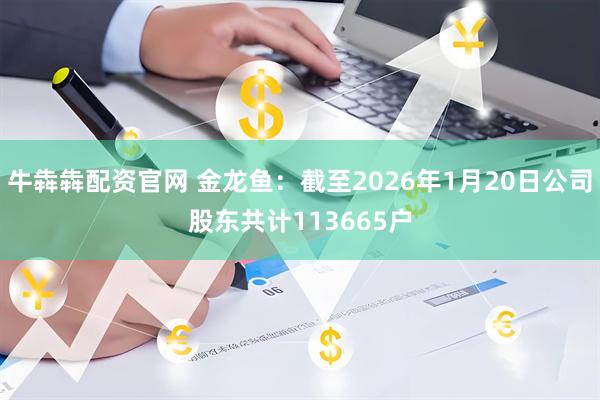 牛犇犇配资官网 金龙鱼：截至2026年1月20日公司股东共计113665户