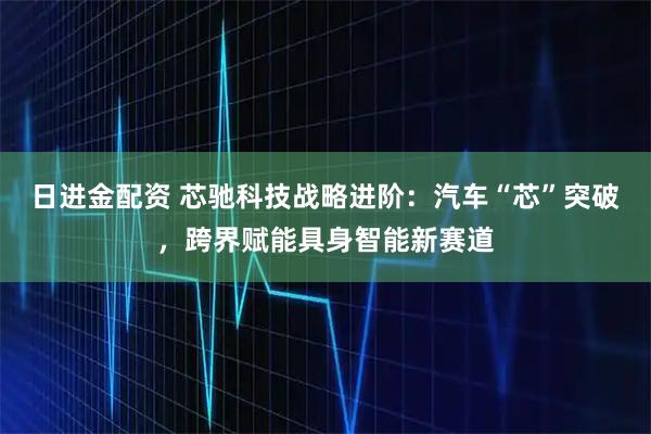 日进金配资 芯驰科技战略进阶：汽车“芯”突破，跨界赋能具身智能新赛道