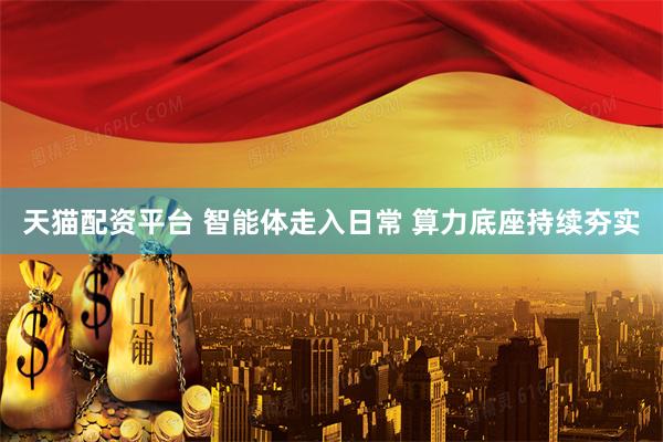 天猫配资平台 智能体走入日常 算力底座持续夯实