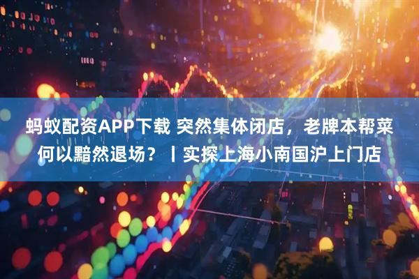 蚂蚁配资APP下载 突然集体闭店，老牌本帮菜何以黯然退场？丨实探上海小南国沪上门店