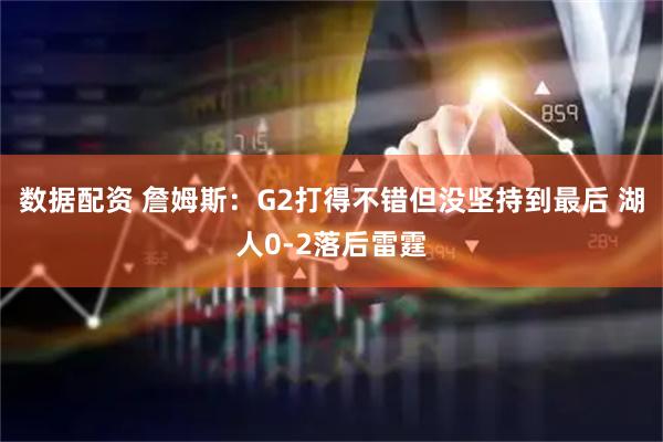 数据配资 詹姆斯：G2打得不错但没坚持到最后 湖人0-2落后雷霆