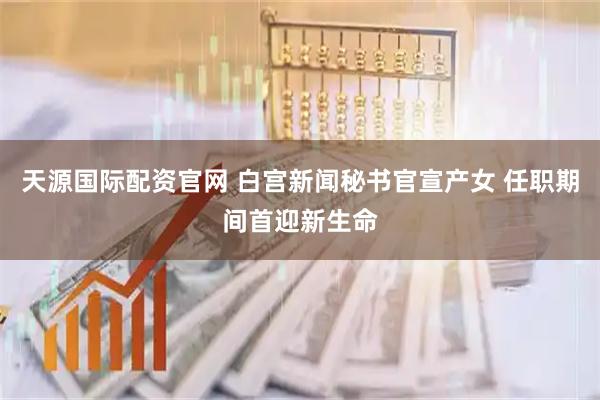 天源国际配资官网 白宫新闻秘书官宣产女 任职期间首迎新生命