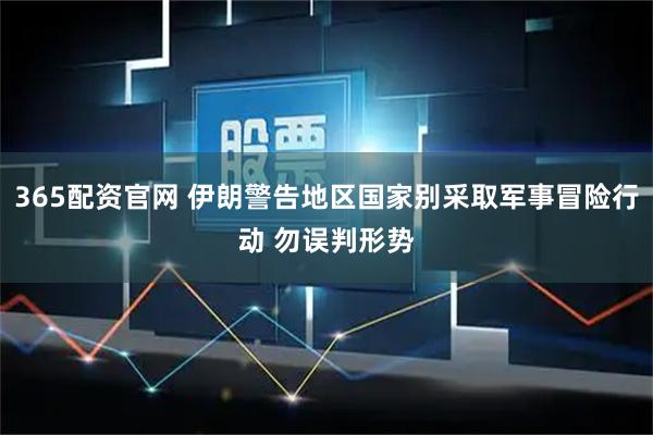 365配资官网 伊朗警告地区国家别采取军事冒险行动 勿误判形势